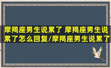 摩羯座男生说累了 摩羯座男生说累了怎么回复/摩羯座男生说累了 摩羯座男生说累了怎么回复-我的网站